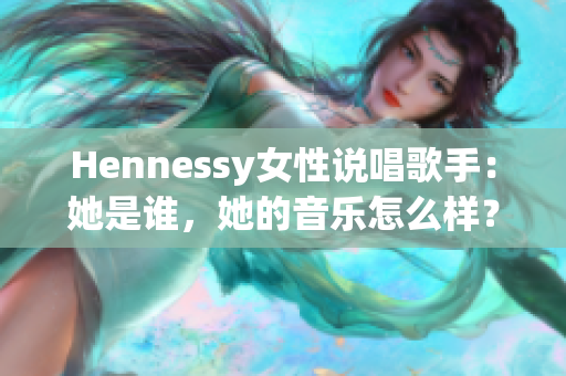 Hennessy女性说唱歌手：她是谁，她的音乐怎么样？