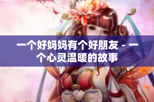 一个好妈妈有个好朋友 - 一个心灵温暖的故事