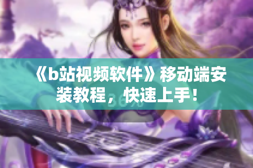 《b站视频软件》移动端安装教程，快速上手！