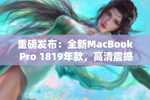 重磅发布：全新MacBook Pro 1819年款，高清震撼上市！