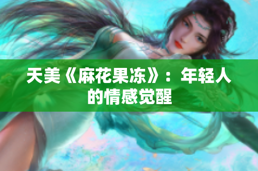 天美《麻花果冻》：年轻人的情感觉醒