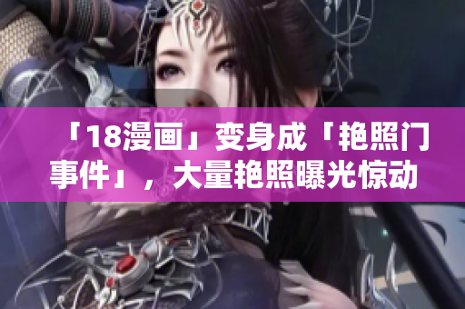 「18漫画」变身成「艳照门事件」，大量艳照曝光惊动政府！