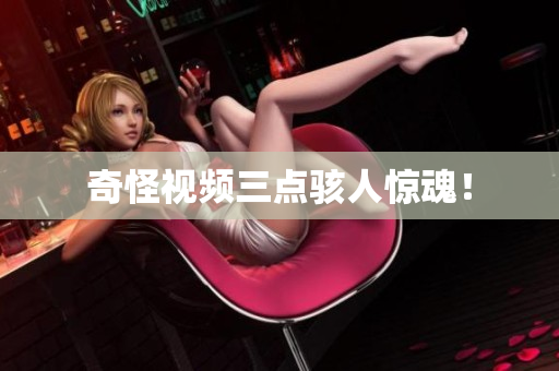 奇怪视频三点骇人惊魂！