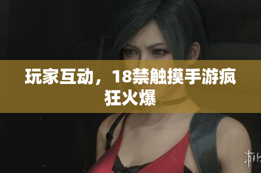 玩家互动，18禁触摸手游疯狂火爆