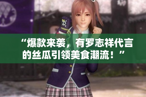 “爆款来袭，有罗志祥代言的丝瓜引领美食潮流！”