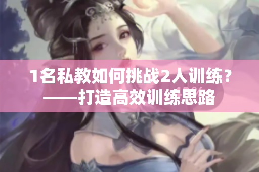 1名私教如何挑战2人训练？——打造高效训练思路