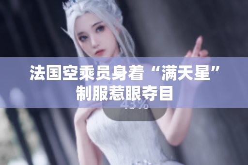 法国空乘员身着“满天星”制服惹眼夺目