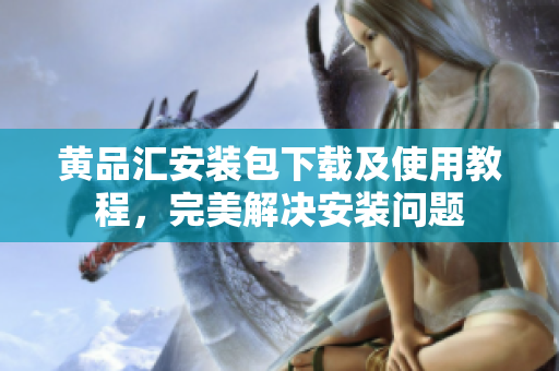 黄品汇安装包下载及使用教程，完美解决安装问题