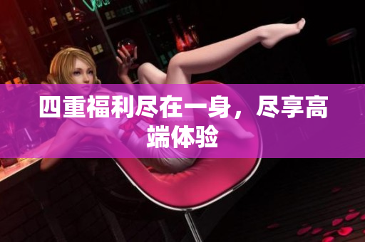 四重福利尽在一身，尽享高端体验