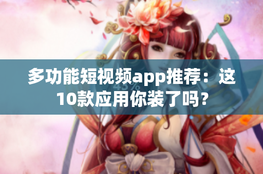 多功能短视频app推荐：这10款应用你装了吗？