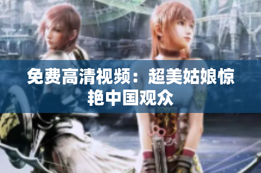 免费高清视频：超美姑娘惊艳中国观众