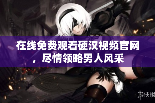 在线免费观看硬汉视频官网，尽情领略男人风采
