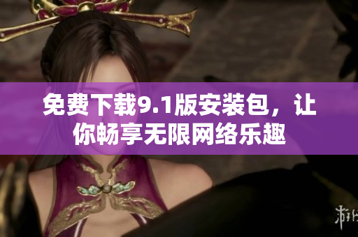 免费下载9.1版安装包，让你畅享无限网络乐趣
