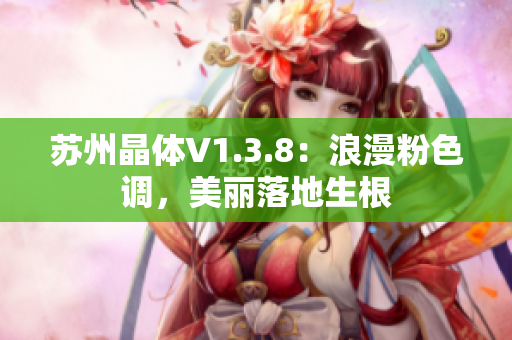 苏州晶体V1.3.8：浪漫粉色调，美丽落地生根