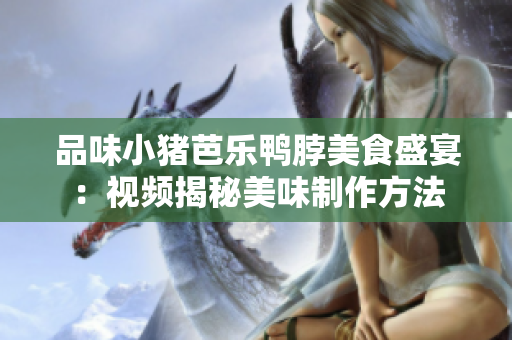 品味小猪芭乐鸭脖美食盛宴：视频揭秘美味制作方法