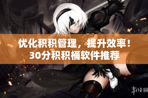 优化积积管理，提升效率！30分积积桶软件推荐