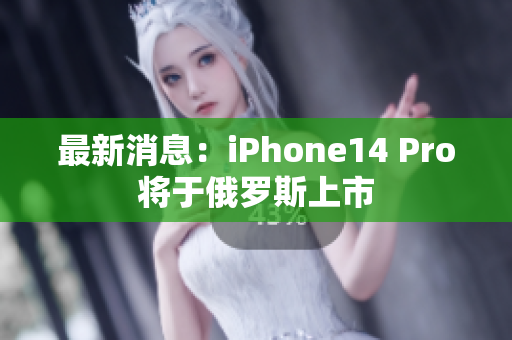 最新消息：iPhone14 Pro将于俄罗斯上市