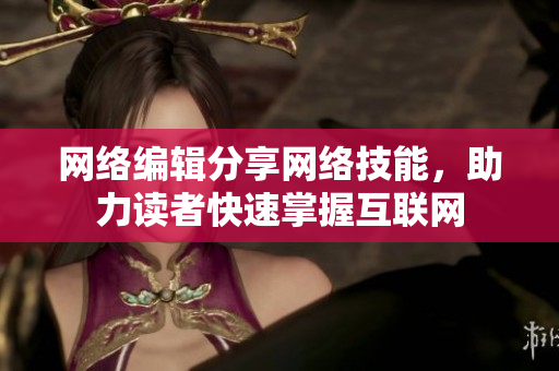 网络编辑分享网络技能，助力读者快速掌握互联网