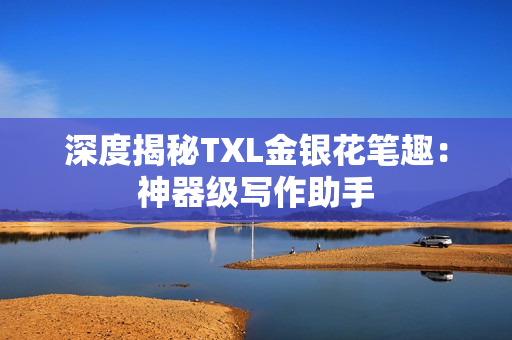 深度揭秘TXL金银花笔趣：神器级写作助手