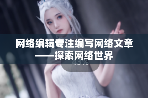 网络编辑专注编写网络文章——探索网络世界