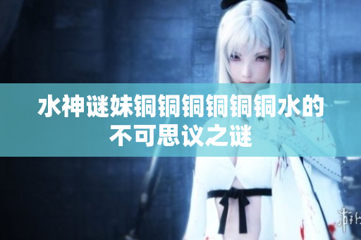 水神谜妹铜铜铜铜铜铜水的不可思议之谜