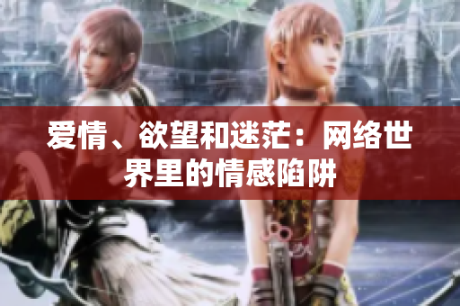 爱情、欲望和迷茫：网络世界里的情感陷阱
