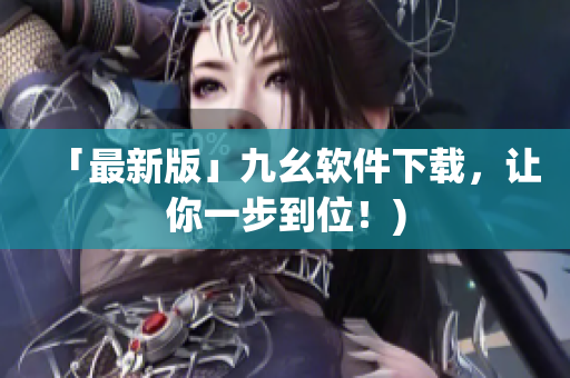 「最新版」九幺软件下载，让你一步到位！)