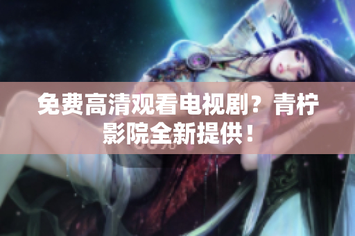 免费高清观看电视剧？青柠影院全新提供！