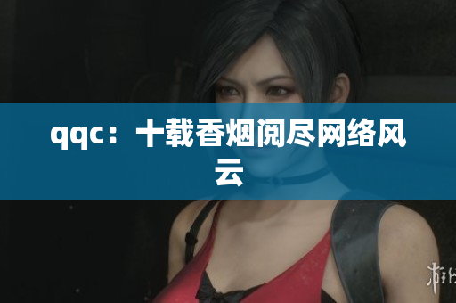 qqc：十载香烟阅尽网络风云