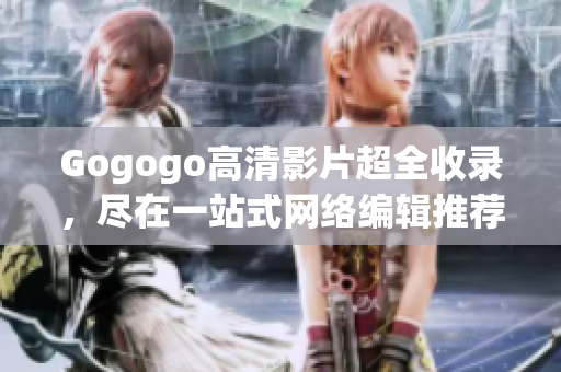 Gogogo高清影片超全收录，尽在一站式网络编辑推荐