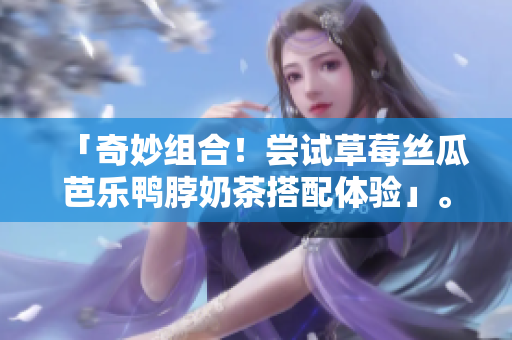 「奇妙组合！尝试草莓丝瓜芭乐鸭脖奶茶搭配体验」。