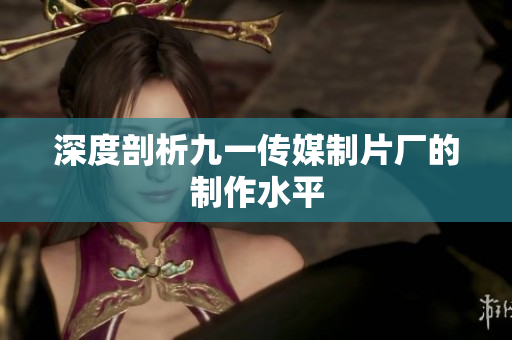 深度剖析九一传媒制片厂的制作水平