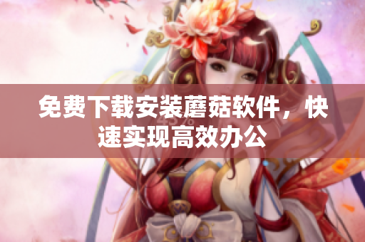 免费下载安装蘑菇软件，快速实现高效办公
