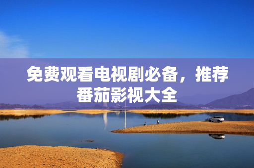 免费观看电视剧必备，推荐番茄影视大全