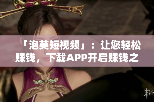 「泡芙短视频」：让您轻松赚钱，下载APP开启赚钱之旅