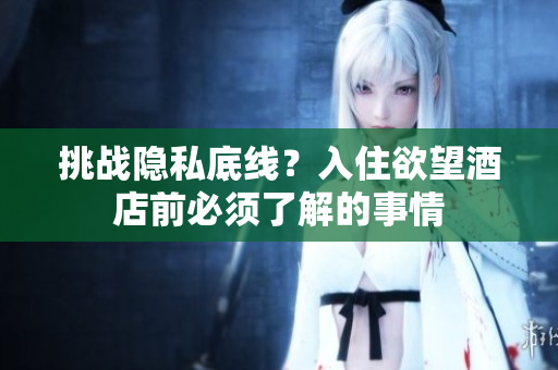 挑战隐私底线？入住欲望酒店前必须了解的事情