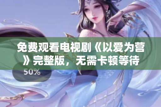 免费观看电视剧《以爱为营》完整版，无需卡顿等待