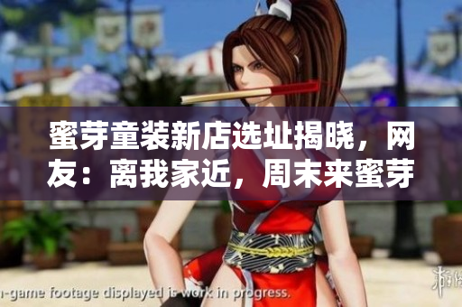 蜜芽童装新店选址揭晓，网友：离我家近，周末来蜜芽看看！
