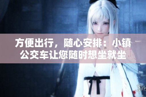 方便出行，随心安排：小镇公交车让您随时想坐就坐