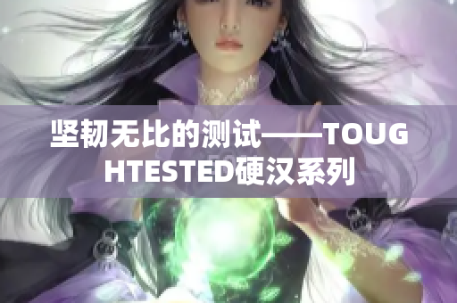 坚韧无比的测试——TOUGHTESTED硬汉系列