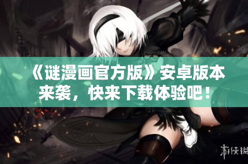《谜漫画官方版》安卓版本来袭，快来下载体验吧！