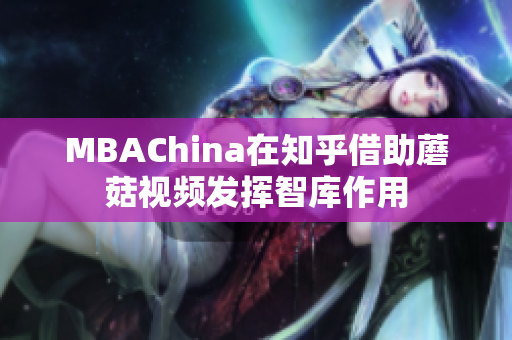 MBAChina在知乎借助蘑菇视频发挥智库作用
