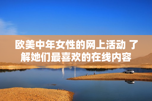 欧美中年女性的网上活动 了解她们最喜欢的在线内容