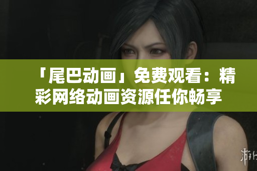 「尾巴动画」免费观看：精彩网络动画资源任你畅享