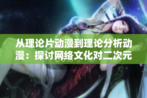 从理论片动漫到理论分析动漫：探讨网络文化对二次元的影响