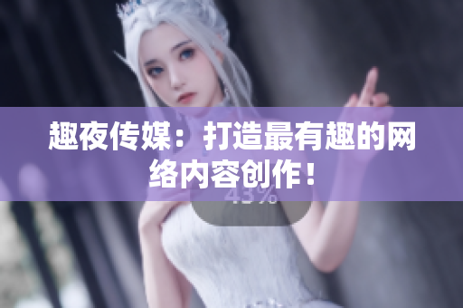 趣夜传媒：打造最有趣的网络内容创作！