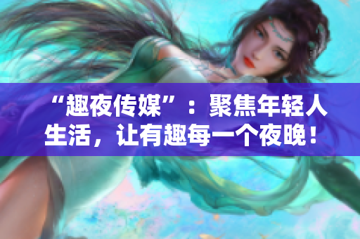 “趣夜传媒”：聚焦年轻人生活，让有趣每一个夜晚！