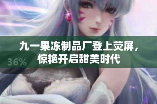 九一果冻制品厂登上荧屏，惊艳开启甜美时代