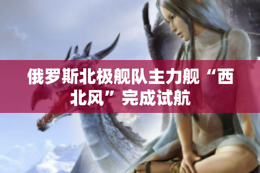 俄罗斯北极舰队主力舰“西北风”完成试航