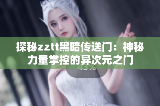 探秘zztt黑暗传送门：神秘力量掌控的异次元之门
